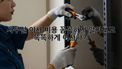 사무실 이사, 비용 꼼꼼하게 알아보고 똑똑하게 이사하기!