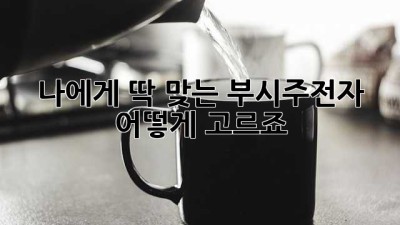 나에게 딱 맞는 부시주전자, 어떻게 고르죠?